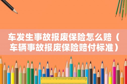 車發生事故報廢保險怎么賠（車輛事故報廢保險賠付標準）