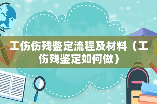 工傷傷殘鑒定流程及材料（工傷殘鑒定如何做）