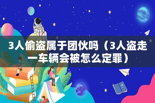 3人偷盜屬于團伙嗎（3人盜走一車輛會被怎么定罪）