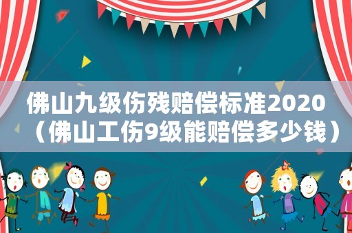 佛山九級傷殘賠償標準2020（佛山工傷9級能賠償多少錢）
