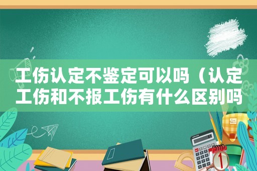 工傷認定不鑒定可以嗎（認定工傷和不報工傷有什么區別嗎）