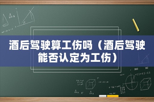 酒后駕駛算工傷嗎（酒后駕駛能否認定為工傷）