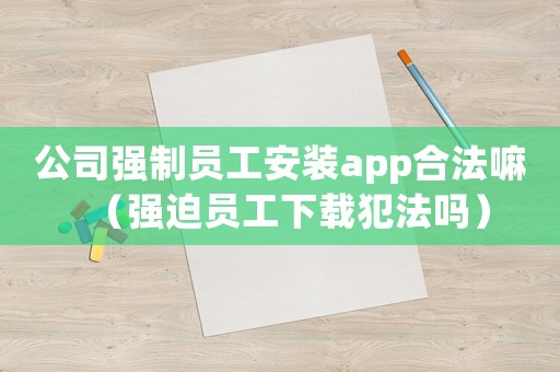 公司強(qiáng)制員工安裝app合法嘛（強(qiáng)迫員工下載犯法嗎）
