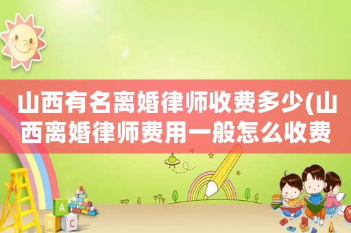 山西有名離婚律師收費多少(山西離婚律師費用一般怎么收費)