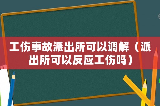 工傷事故派出所可以調解（派出所可以反應工傷嗎）