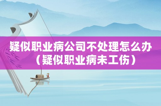 疑似職業病公司不處理怎么辦（疑似職業病未工傷）