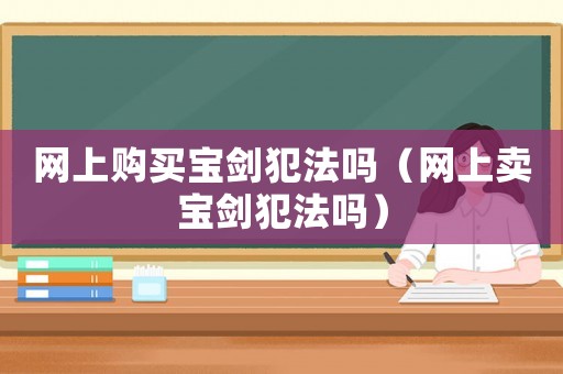 網上購買寶劍犯法嗎（網上賣寶劍犯法嗎）