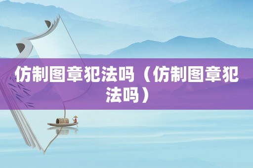仿制圖章犯法嗎（仿制圖章犯法嗎）