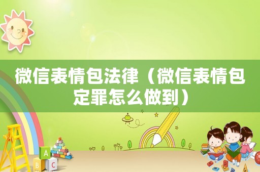 微信表情包法律（微信表情包定罪怎么做到）