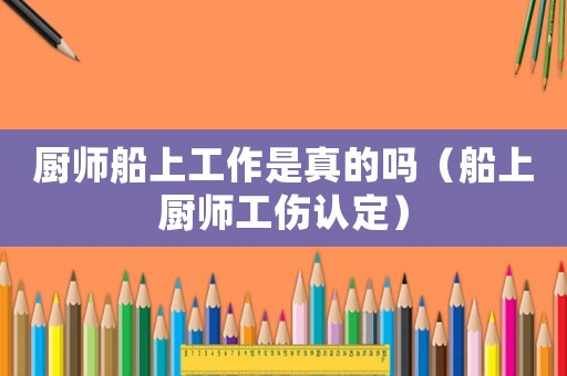 廚師船上工作是真的嗎（船上廚師工傷認定）