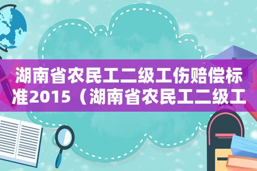 湖南省農(nóng)民工二級工傷賠償標(biāo)準(zhǔn)2015（湖南省農(nóng)民工二級工傷賠償標(biāo)準(zhǔn)2015）