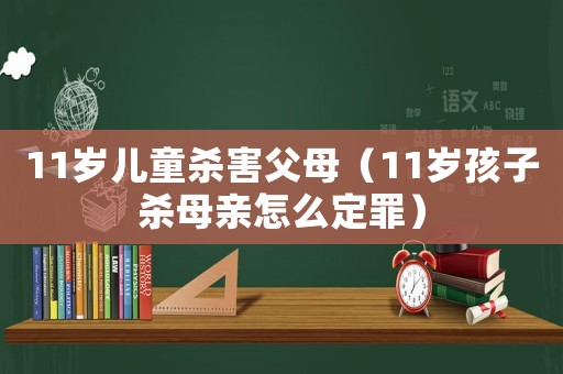 11歲兒童殺害父母（11歲孩子殺母親怎么定罪）