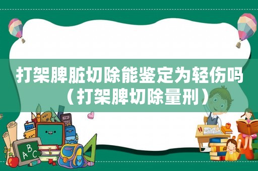 打架脾臟切除能鑒定為輕傷嗎（打架脾切除量刑）