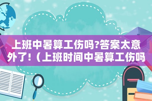 上班中暑算工傷嗎?答案太意外了!（上班時間中暑算工傷嗎》）