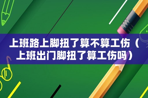 上班路上腳扭了算不算工傷（上班出門腳扭了算工傷嗎）