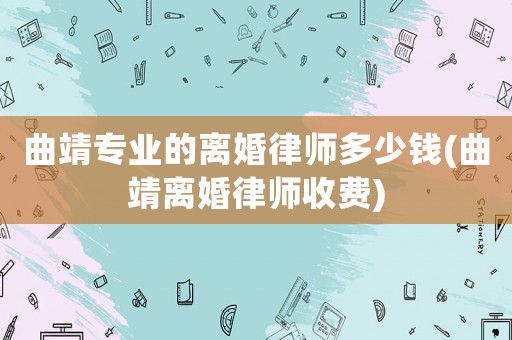 曲靖專業的離婚律師多少錢(曲靖離婚律師收費)