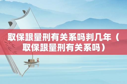 取保跟量刑有關系嗎判幾年（取保跟量刑有關系嗎）