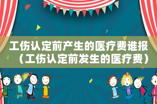 工傷認(rèn)定前產(chǎn)生的醫(yī)療費(fèi)誰(shuí)報(bào)（工傷認(rèn)定前發(fā)生的醫(yī)療費(fèi)）