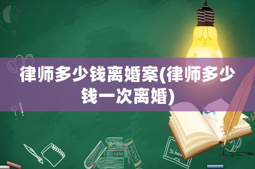 律師多少錢離婚案(律師多少錢一次離婚)