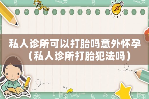 私人診所可以打胎嗎意外懷孕（私人診所打胎犯法嗎）