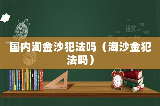國(guó)內(nèi)淘金沙犯法嗎（淘沙金犯法嗎）