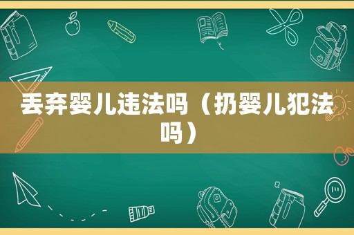 丟棄嬰兒違法嗎（扔嬰兒犯法嗎）