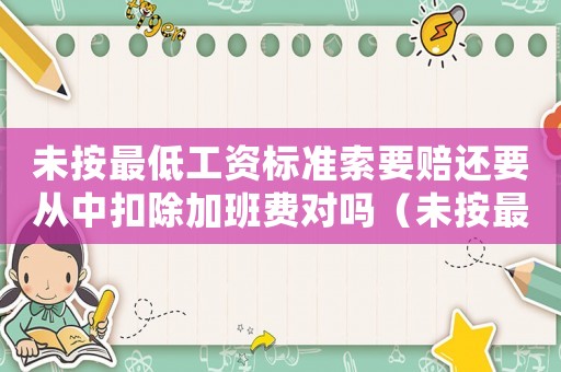 未按最低工資標(biāo)準(zhǔn)索要賠還要從中扣除加班費(fèi)對(duì)嗎（未按最低工資標(biāo)準(zhǔn)）
