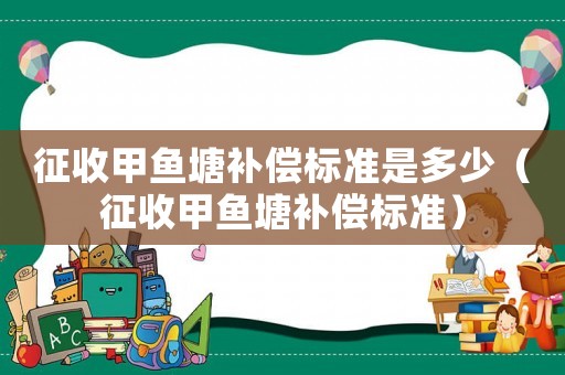 征收甲魚塘補(bǔ)償標(biāo)準(zhǔn)是多少（征收甲魚塘補(bǔ)償標(biāo)準(zhǔn)）