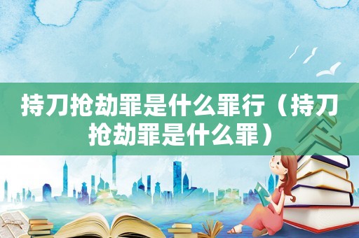 持刀搶劫罪是什么罪行（持刀搶劫罪是什么罪）