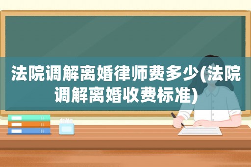 法院調解離婚律師費多少(法院調解離婚收費標準)