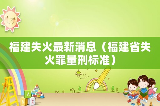 福建失火最新消息（福建省失火罪量刑標(biāo)準(zhǔn)）