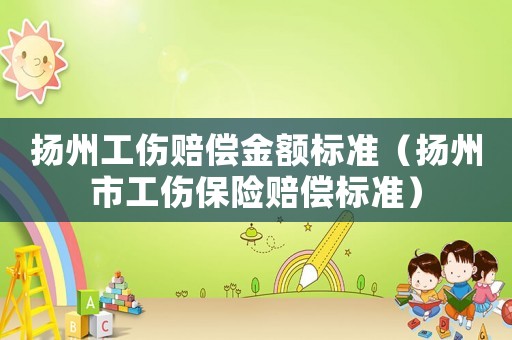 揚州工傷賠償金額標(biāo)準(zhǔn)（揚州市工傷保險賠償標(biāo)準(zhǔn)）