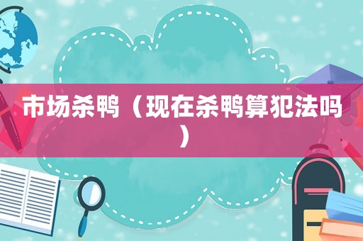 市場(chǎng)殺鴨（現(xiàn)在殺鴨算犯法嗎）