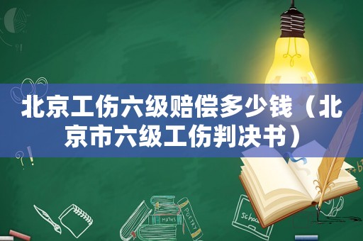 北京工傷六級賠償多少錢（北京市六級工傷判決書）