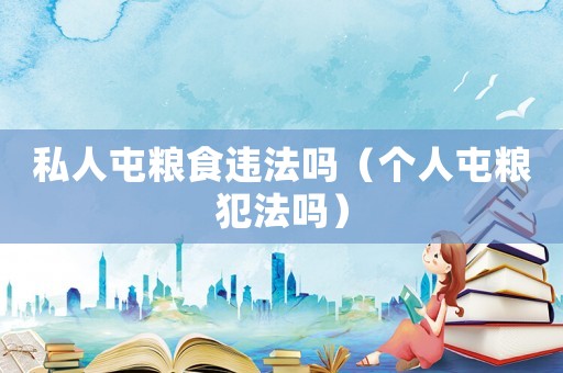 私人屯糧食違法嗎（個人屯糧犯法嗎）