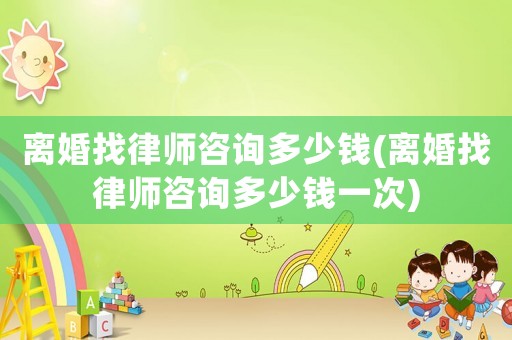 離婚找律師咨詢多少錢(離婚找律師咨詢多少錢一次)