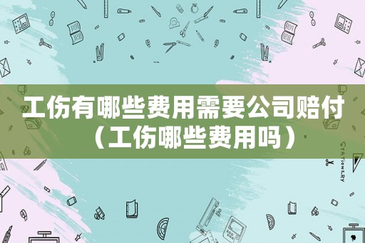 工傷有哪些費用需要公司賠付（工傷哪些費用嗎）