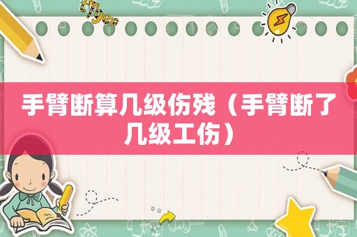 手臂斷算幾級傷殘（手臂斷了幾級工傷）