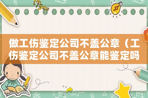 做工傷鑒定公司不蓋公章（工傷鑒定公司不蓋公章能鑒定嗎）