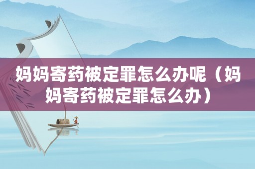 媽媽寄藥被定罪怎么辦呢（媽媽寄藥被定罪怎么辦）