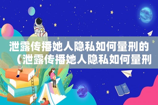 泄露傳播她人隱私如何量刑的（泄露傳播她人隱私如何量刑）