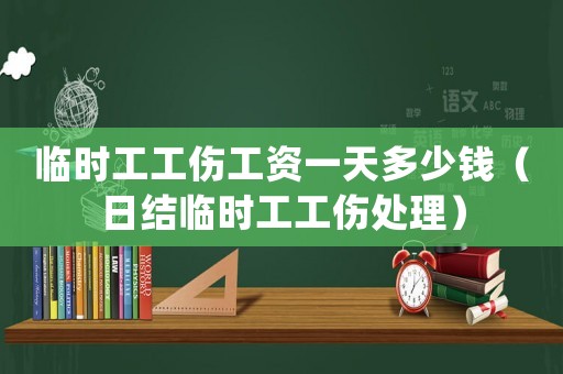 臨時工工傷工資一天多少錢（日結臨時工工傷處理）