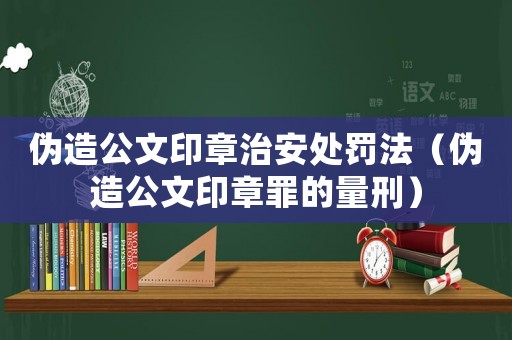 偽造公文印章治安處罰法（偽造公文印章罪的量刑）