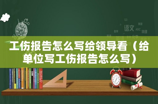 工傷報(bào)告怎么寫(xiě)給領(lǐng)導(dǎo)看（給單位寫(xiě)工傷報(bào)告怎么寫(xiě)）