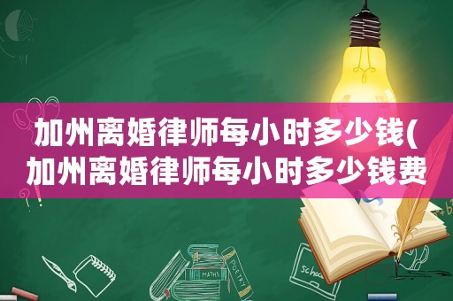 加州離婚律師每小時多少錢(加州離婚律師每小時多少錢費用)