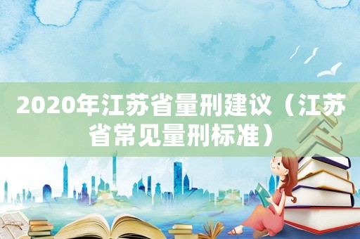2020年江蘇省量刑建議（江蘇省常見(jiàn)量刑標(biāo)準(zhǔn)）