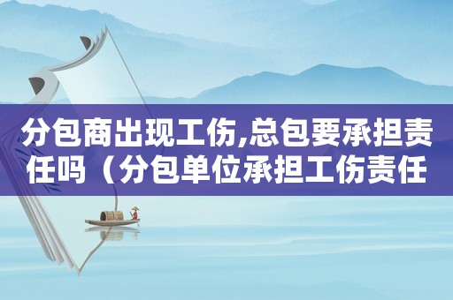分包商出現(xiàn)工傷,總包要承擔(dān)責(zé)任嗎（分包單位承擔(dān)工傷責(zé)任的判決）