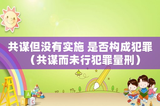 共謀但沒有實施 是否構(gòu)成犯罪（共謀而未行犯罪量刑）