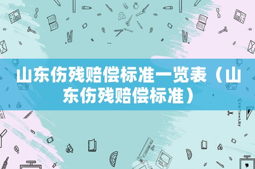 山東傷殘賠償標準一覽表（山東傷殘賠償標準）