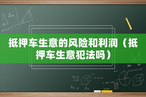 抵押車生意的風(fēng)險和利潤（抵押車生意犯法嗎）
